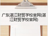 广东湛江财贸学校官网(湛江财贸学校官网)