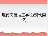 现代商贸技工学校(现代商校)
