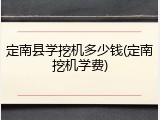 定南县学挖机多少钱(定南挖机学费)