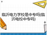 临沂电力学校是中专吗(临沂电校中专吗)