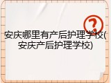 安庆哪里有产后护理学校(安庆产后护理学校)