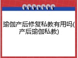 瑜伽产后修复私教有用吗(产后瑜伽私教)