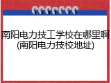 南阳电力技工学校在哪里啊(南阳电力技校地址)
