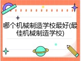 哪个机械制造学校最好(最佳机械制造学校)