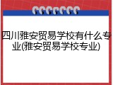 四川雅安贸易学校有什么专业(雅安贸易学校专业)