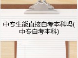 中专生能直接自考本科吗(中专自考本科)