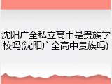 沈阳广全私立高中是贵族学校吗(沈阳广全高中贵族吗)