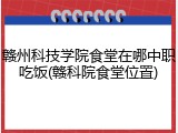 赣州科技学院食堂在哪中职吃饭(赣科院食堂位置)