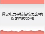 保定电力学校技校怎么样(保定电校如何)