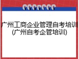 广州工商企业管理自考培训(广州自考企管培训)