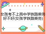 女孩考不上高中学铁路乘务好不好(女孩学铁路乘务)