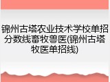 锦州古塔农业技术学校单招分数线畜牧兽医(锦州古塔牧医单招线)