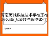 济南历城数控技术学校职校怎么样(历城数控职校如何)