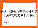 潍坊中职电力类学校排名第几(潍坊电力中职排名)