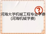 河海大学机械工程专业学费(河海机械学费)