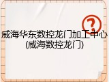 威海华东数控龙门加工中心(威海数控龙门)