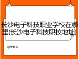 长沙电子科技职业学校在哪里(长沙电子科技职校地址)