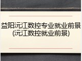 益阳沅江数控专业就业前景(沅江数控就业前景)