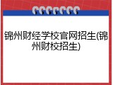 锦州财经学校官网招生(锦州财校招生)