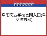 阜阳商业学校官网入口(阜商校官网)