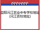 益阳沅江农业中专学校地址(沅江农校地址)