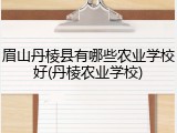眉山丹棱县有哪些农业学校好(丹棱农业学校)