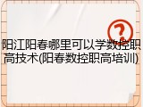 阳江阳春哪里可以学数控职高技术(阳春数控职高培训)