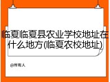 临夏临夏县农业学校地址在什么地方(临夏农校地址)