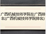 广西机械技师学院在广西排名(广西机械技师学院排名)