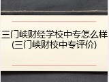 三门峡财经学校中专怎么样(三门峡财校中专评价)