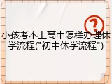 小孩考不上高中怎样办理休学流程("初中休学流程")
