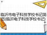 临沂市电子科技学校书记简历(临沂电子科技学校书记)
