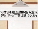 锡林郭勒正蓝旗数控专业最好的学校(正蓝旗数控名校)