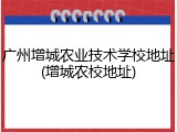 广州增城农业技术学校地址(增城农校地址)
