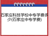 石家庄科技学校中专学费多少(石家庄中专学费)