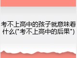 考不上高中的孩子就意味着什么("考不上高中的后果")