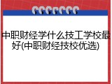 中职财经学什么技工学校最好(中职财经技校优选)