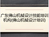 广东佛山机械设计技能培训机构(佛山机械设计培训)