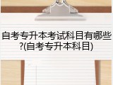 自考专升本考试科目有哪些?(自考专升本科目)