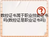数控证书属于职业技能证书吗(数控证是职业证书吗)
