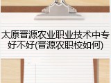 太原晋源农业职业技术中专好不好(晋源农职校如何)