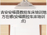 吉安安福县数控车床培训地方在哪(安福数控车床培训点)