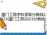厦门工商学校录取分数线2023(厦门工商2023分数线)