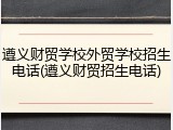 遵义财贸学校外贸学校招生电话(遵义财贸招生电话)