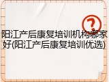 阳江产后康复培训机构哪家好(阳江产后康复培训优选)