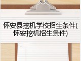 怀安县挖机学校招生条件(怀安挖机招生条件)