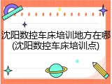 沈阳数控车床培训地方在哪(沈阳数控车床培训点)