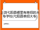 上饶弋阳县哪里有单招的大专学校(弋阳县单招大专)