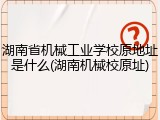 湖南省机械工业学校原地址是什么(湖南机械校原址)