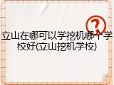 立山在哪可以学挖机哪个学校好(立山挖机学校)